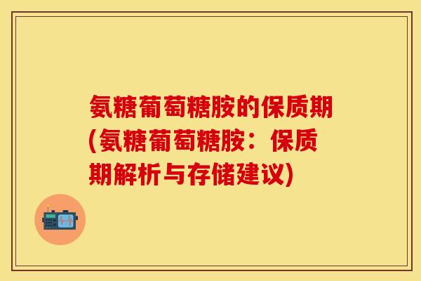 氨糖葡萄糖胺的保质期(氨糖葡萄糖胺：保质期解析与存储建议)