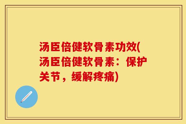 汤臣倍健软骨素功效(汤臣倍健软骨素：保护关节，缓解疼痛)