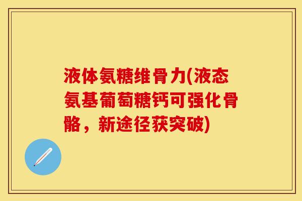 液体氨糖维骨力(液态氨基葡萄糖钙可强化骨骼，新途径获突破)