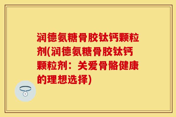 润德氨糖骨胶钛钙颗粒剂(润德氨糖骨胶钛钙颗粒剂：关爱骨骼健康的理想选择)