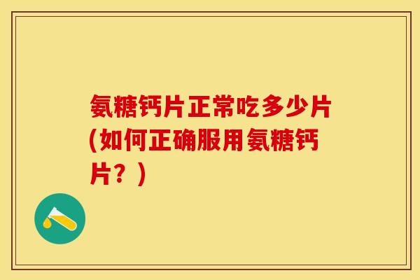氨糖钙片正常吃多少片(如何正确服用氨糖钙片？)