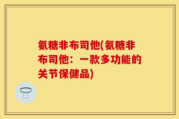 氨糖非布司他(氨糖非布司他：一款多功能的关节保健品)