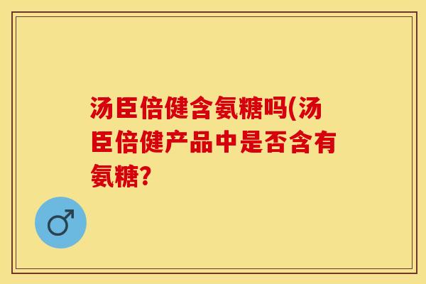 汤臣倍健含氨糖吗(汤臣倍健产品中是否含有氨糖？