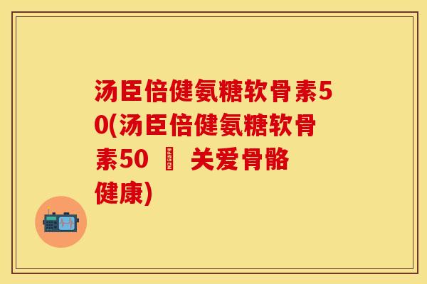 汤臣倍健氨糖软骨素50(汤臣倍健氨糖软骨素50 – 关爱骨骼健康)