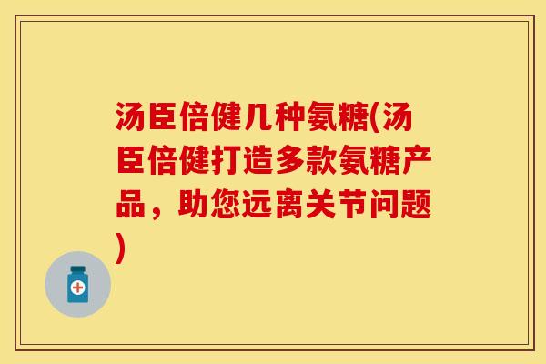 汤臣倍健几种氨糖(汤臣倍健打造多款氨糖产品，助您远离关节问题)