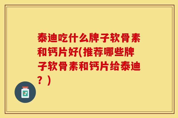 泰迪吃什么牌子软骨素和钙片好(推荐哪些牌子软骨素和钙片给泰迪？)