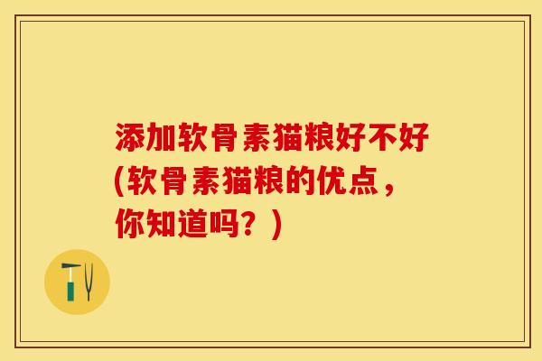 添加软骨素猫粮好不好(软骨素猫粮的优点，你知道吗？)