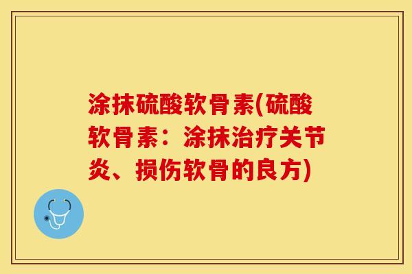 涂抹硫酸软骨素(硫酸软骨素：涂抹治疗关节炎、损伤软骨的良方)-第1张图片-关节保镖