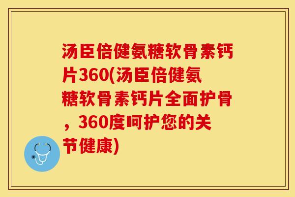 汤臣倍健氨糖软骨素钙片360(汤臣倍健氨糖软骨素钙片全面护骨，360度呵护您的关节健康)
