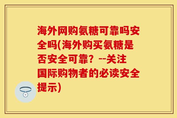 海外网购氨糖可靠吗安全吗(海外购买氨糖是否安全可靠？--关注国际购物者的必读安全提示)
