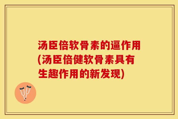 汤臣倍软骨素的逼作用(汤臣倍健软骨素具有生趣作用的新发现)