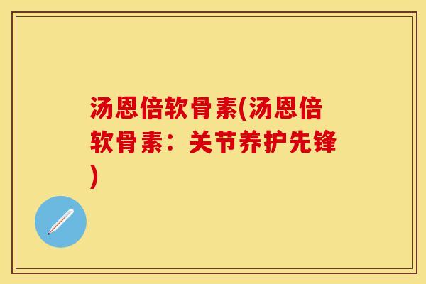 汤恩倍软骨素(汤恩倍软骨素：关节养护先锋)