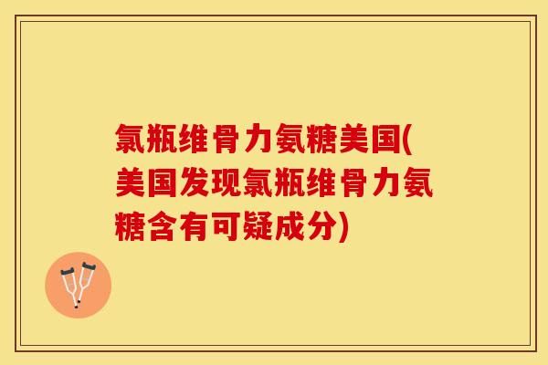 氯瓶维骨力氨糖美国(美国发现氯瓶维骨力氨糖含有可疑成分)