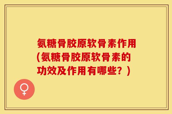 氨糖骨胶原软骨素作用(氨糖骨胶原软骨素的功效及作用有哪些？)