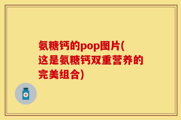 氨糖钙的pop图片(这是氨糖钙双重营养的完美组合)