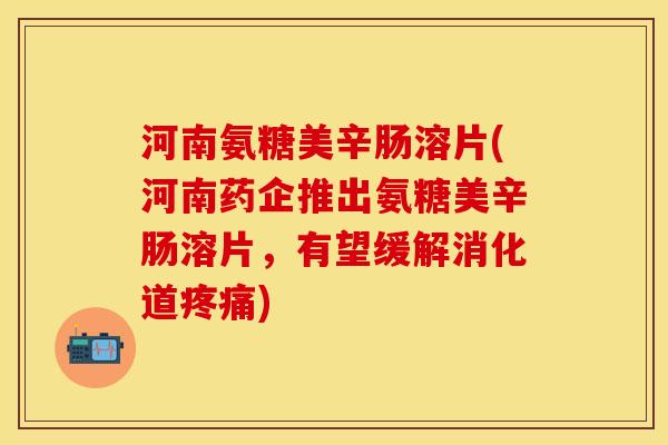 河南氨糖美辛肠溶片(河南药企推出氨糖美辛肠溶片，有望缓解消化道疼痛)