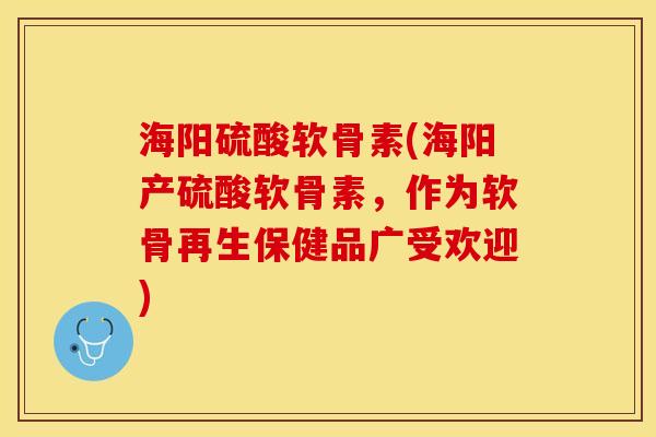 海阳硫酸软骨素(海阳产硫酸软骨素，作为软骨再生保健品广受欢迎)