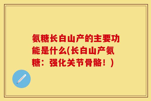 氨糖长白山产的主要功能是什么(长白山产氨糖：强化关节骨骼！)