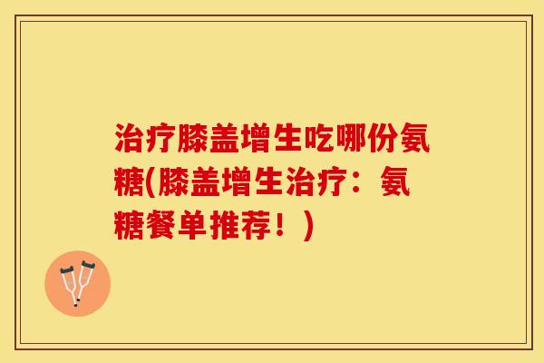 治疗膝盖增生吃哪份氨糖(膝盖增生治疗：氨糖餐单推荐！)
