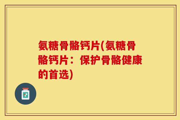 氨糖骨骼钙片(氨糖骨骼钙片：保护骨骼健康的首选)