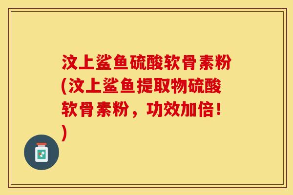 汶上鲨鱼硫酸软骨素粉(汶上鲨鱼提取物硫酸软骨素粉，功效加倍！)