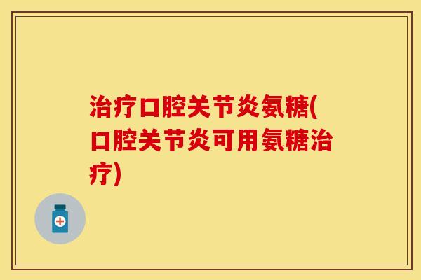 治疗口腔关节炎氨糖(口腔关节炎可用氨糖治疗)
