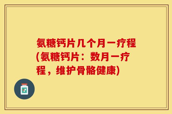氨糖钙片几个月一疗程(氨糖钙片：数月一疗程，维护骨骼健康)