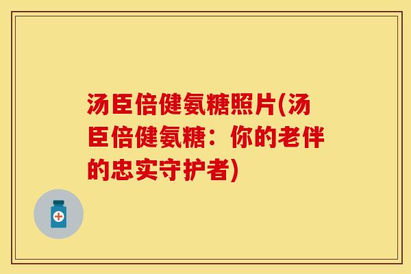 汤臣倍健氨糖照片(汤臣倍健氨糖：你的老伴的忠实守护者)