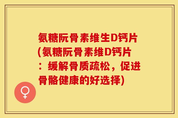 氨糖阮骨素维生D钙片(氨糖阮骨素维D钙片：缓解骨质疏松，促进骨骼健康的好选择)