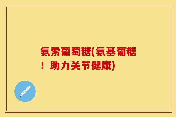 氨索葡萄糖(氨基葡糖！助力关节健康)