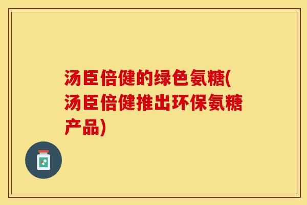 汤臣倍健的绿色氨糖(汤臣倍健推出环保氨糖产品)