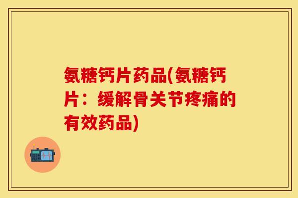 氨糖钙片药品(氨糖钙片：缓解骨关节疼痛的有效药品)