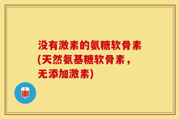 没有激素的氨糖软骨素(天然氨基糖软骨素，无添加激素)