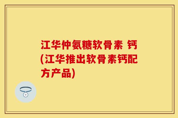 江华仲氨糖软骨素 钙(江华推出软骨素钙配方产品)