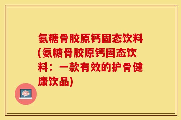 氨糖骨胶原钙固态饮料(氨糖骨胶原钙固态饮料：一款有效的护骨健康饮品)
