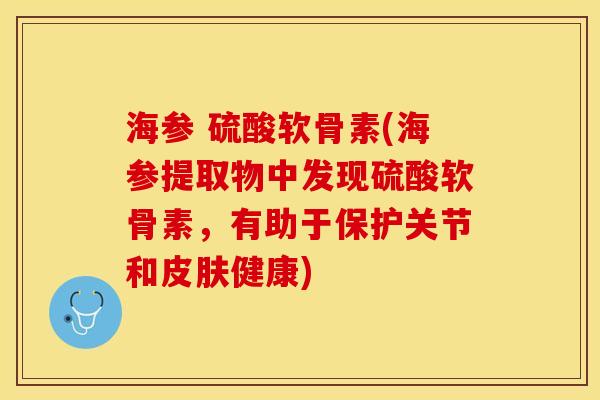 海参 硫酸软骨素(海参提取物中发现硫酸软骨素，有助于保护关节和皮肤健康)