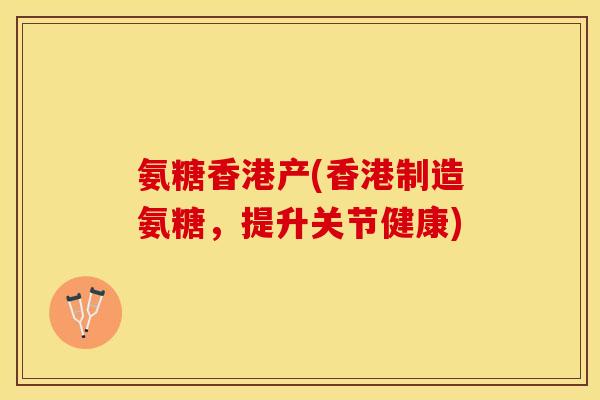 氨糖香港产(香港制造氨糖，提升关节健康)
