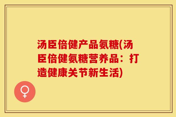汤臣倍健产品氨糖(汤臣倍健氨糖营养品：打造健康关节新生活)