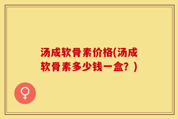 汤成软骨素价格(汤成软骨素多少钱一盒？)