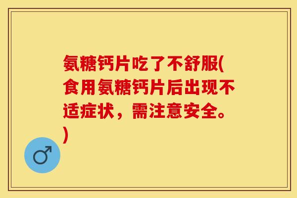 氨糖钙片吃了不舒服(食用氨糖钙片后出现不适症状，需注意安全。)