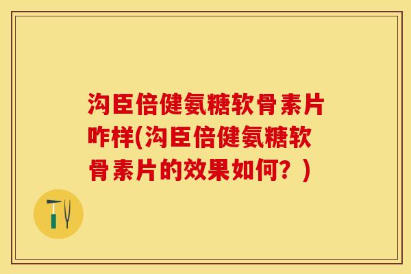 沟臣倍健氨糖软骨素片咋样(沟臣倍健氨糖软骨素片的效果如何？)-第1张图片-关节保镖