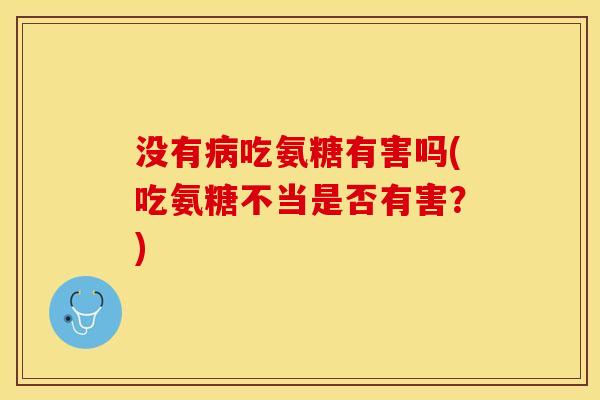 没有病吃氨糖有害吗(吃氨糖不当是否有害？)
