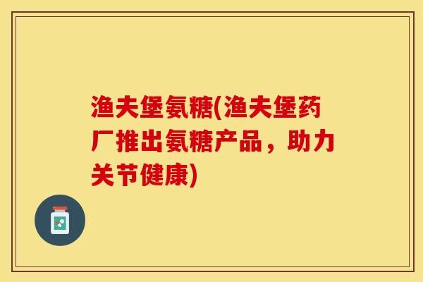 渔夫堡氨糖(渔夫堡药厂推出氨糖产品，助力关节健康)