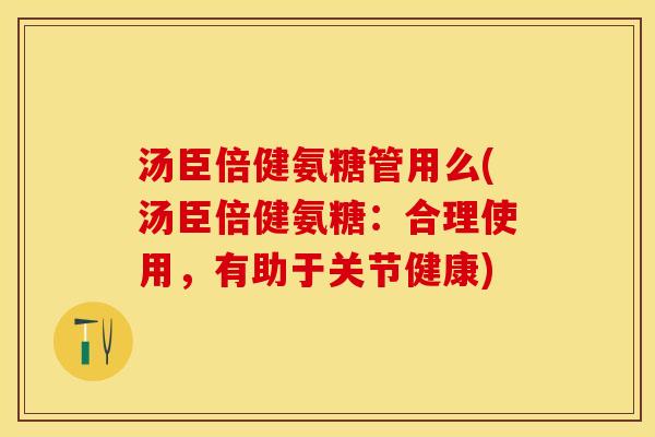汤臣倍健氨糖管用么(汤臣倍健氨糖：合理使用，有助于关节健康)