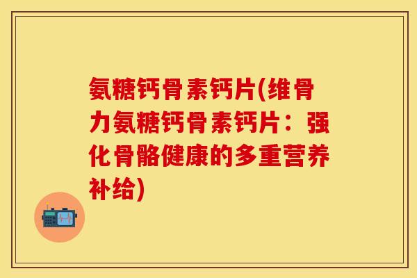 氨糖钙骨素钙片(维骨力氨糖钙骨素钙片：强化骨骼健康的多重营养补给)