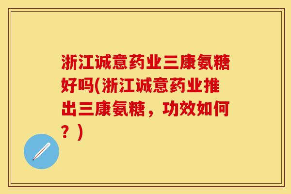 浙江诚意药业三康氨糖好吗(浙江诚意药业推出三康氨糖,功效如何?)-第1张图片-关节保镖 浙江诚意药业三康氨糖好吗(浙江诚意药业推出三康氨糖,功效如何?)-第1张图片-关节保镖