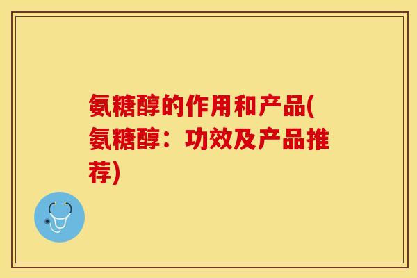 氨糖醇的作用和产品(氨糖醇：功效及产品推荐)