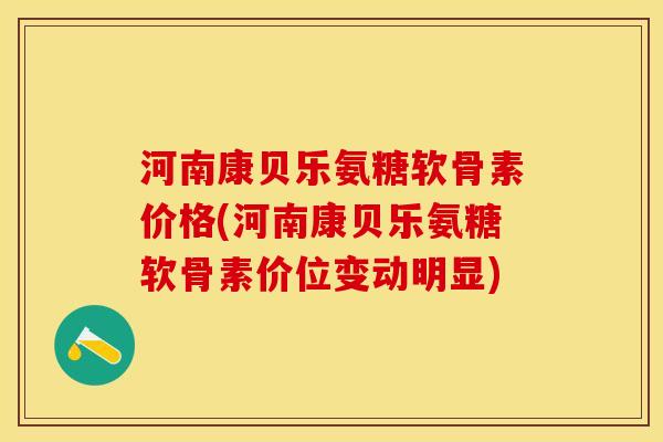 河南康贝乐氨糖软骨素价格(河南康贝乐氨糖软骨素价位变动明显)