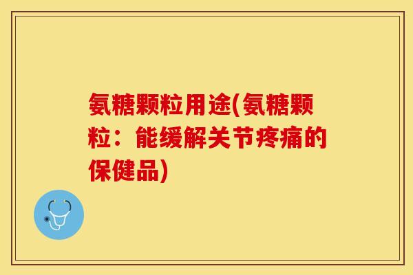 氨糖颗粒用途(氨糖颗粒：能缓解关节疼痛的保健品)