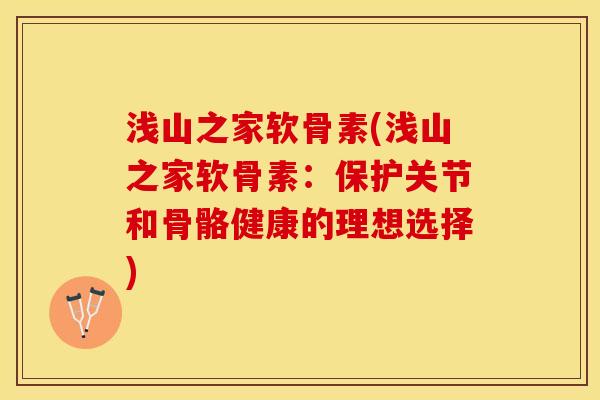 浅山之家软骨素(浅山之家软骨素：保护关节和骨骼健康的理想选择)